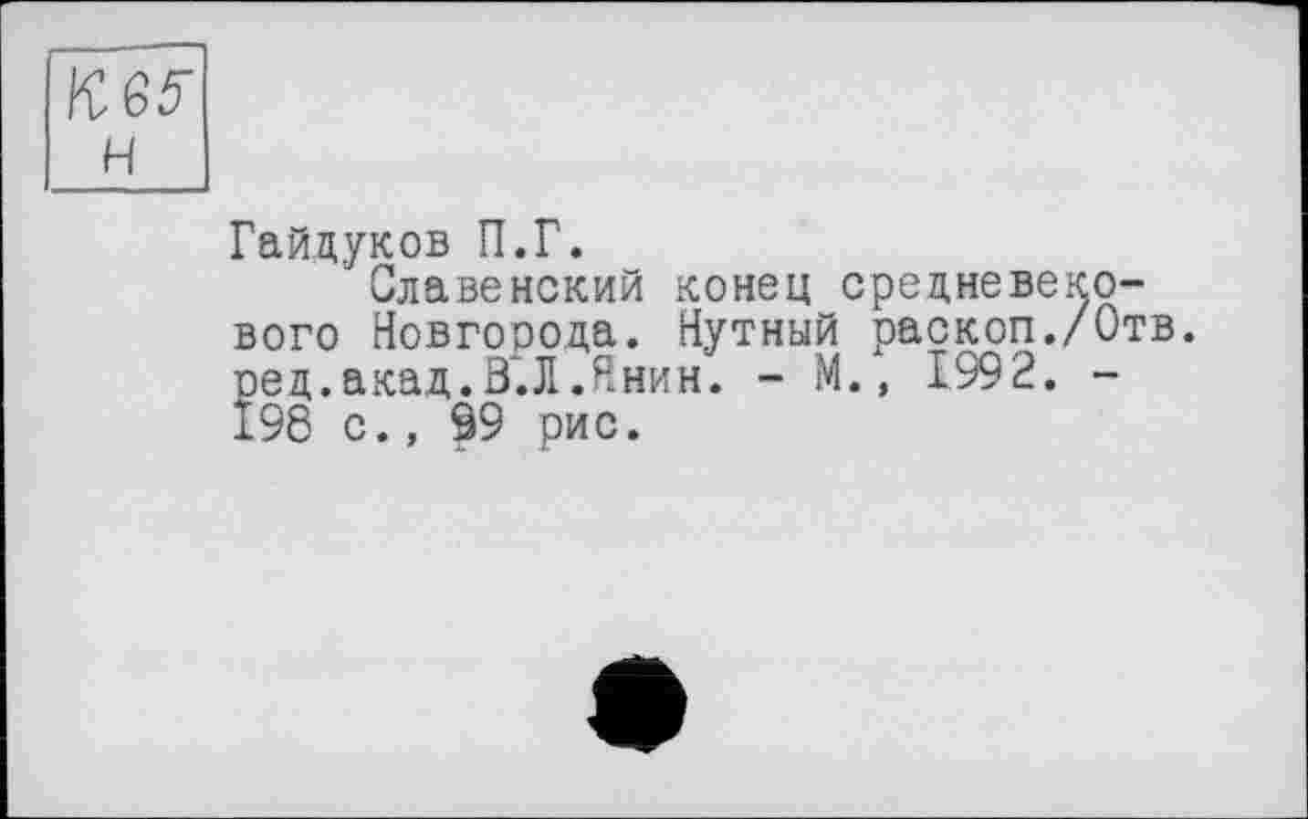 ﻿KQ5 н
Гайдуков П.Г.
Славонский конец средневекового Новгорода. Нутный раскоп./Отв. ред. акад. В.Л .Янин. - М., 1992. -198 с., 99 рис.